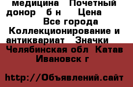 1) медицина : Почетный донор ( б/н ) › Цена ­ 2 100 - Все города Коллекционирование и антиквариат » Значки   . Челябинская обл.,Катав-Ивановск г.